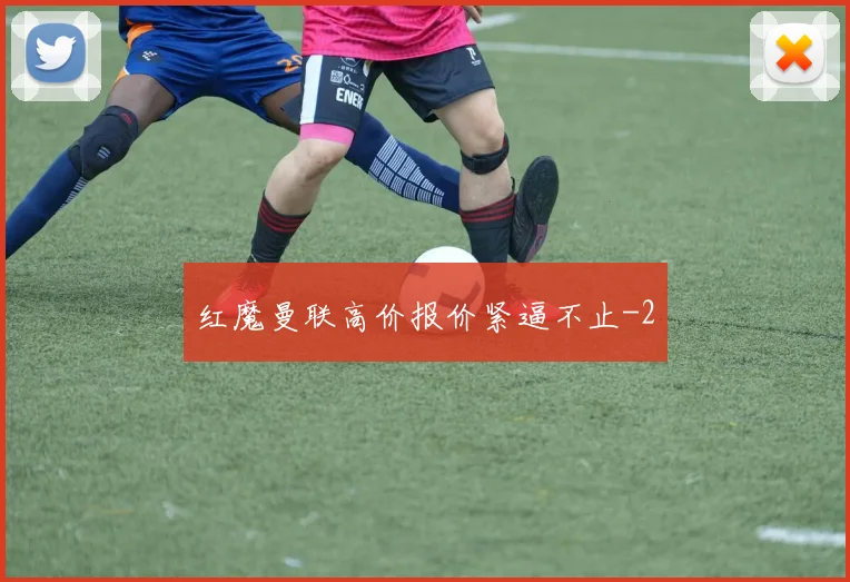 红魔曼联高价报价紧逼不止