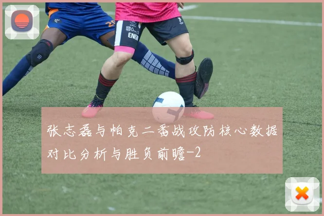 张志磊与帕克二番战攻防核心数据对比分析与胜负前瞻