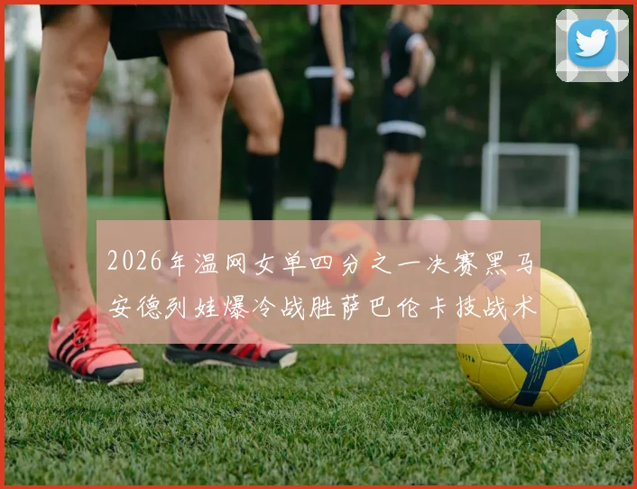 2026年温网女单四分之一决赛黑马安德列娃爆冷战胜萨巴伦卡技战术深度报告
