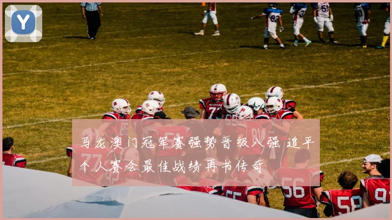 马龙澳门冠军赛强势晋级八强 追平个人赛会最佳战绩再书传奇