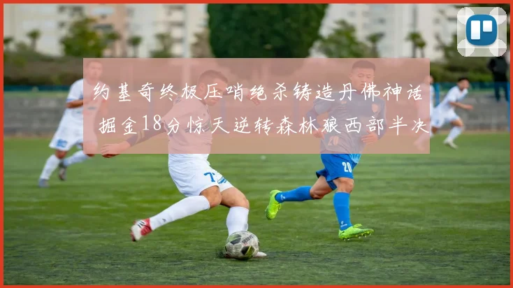 约基奇终极压哨绝杀铸造丹佛神话 掘金18分惊天逆转森林狼西部半决赛全程深度解析