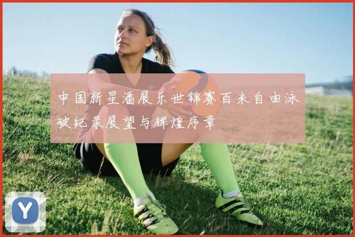 中国新星潘展乐世锦赛百米自由泳破纪录展望与辉煌序章