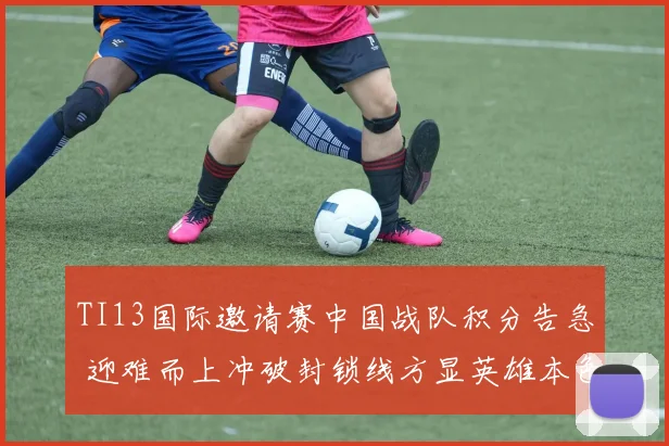 TI13国际邀请赛中国战队积分告急 迎难而上冲破封锁线方显英雄本色