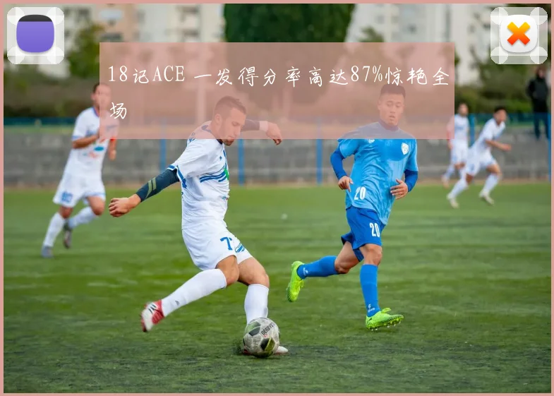 18记ACE 一发得分率高达87%惊艳全场