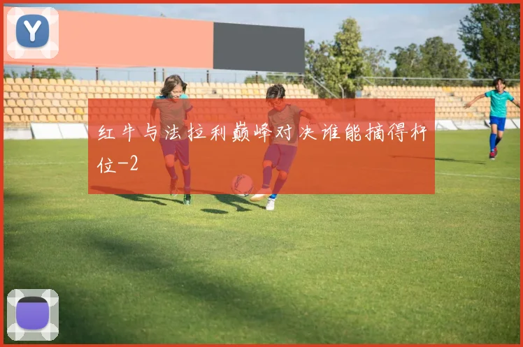 红牛与法拉利巅峰对决谁能摘得杆位