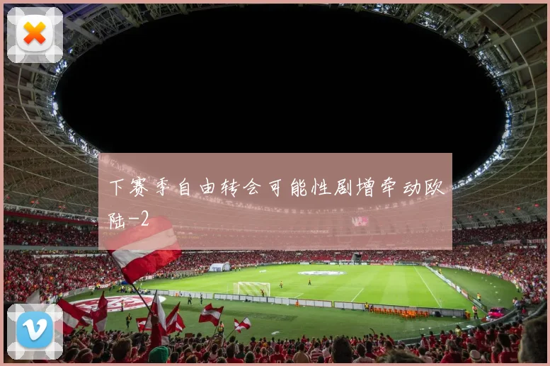 下赛季自由转会可能性剧增牵动欧陆