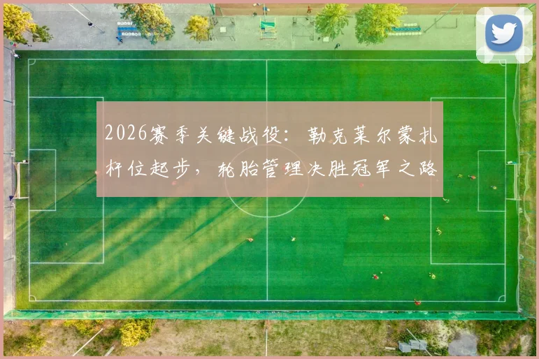 2026赛季关键战役：勒克莱尔蒙扎杆位起步，轮胎管理决胜冠军之路