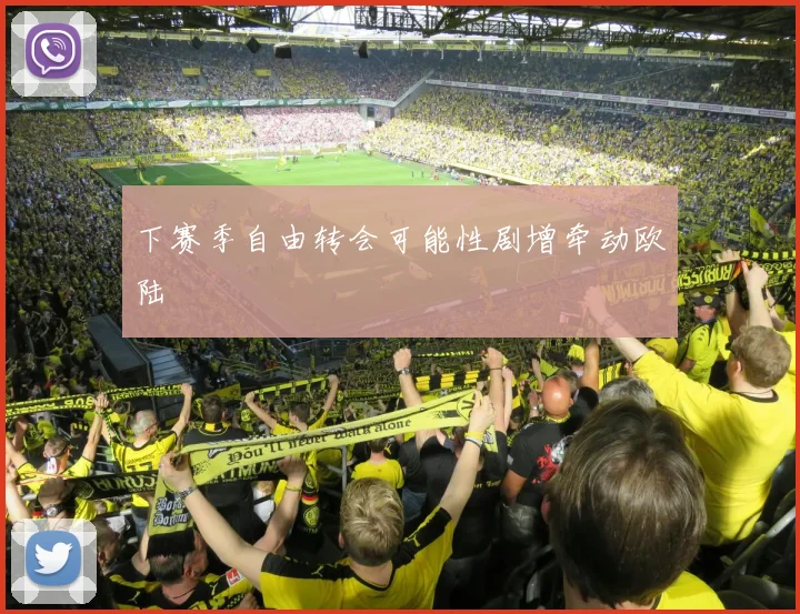 下赛季自由转会可能性剧增牵动欧陆