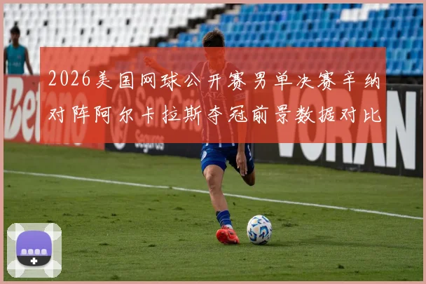 2026美国网球公开赛男单决赛辛纳对阵阿尔卡拉斯夺冠前景数据对比分析