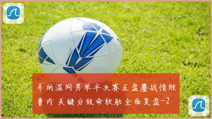 辛纳温网男单半决赛五盘鏖战惜败鲁内 关键分致命软肋全面复盘