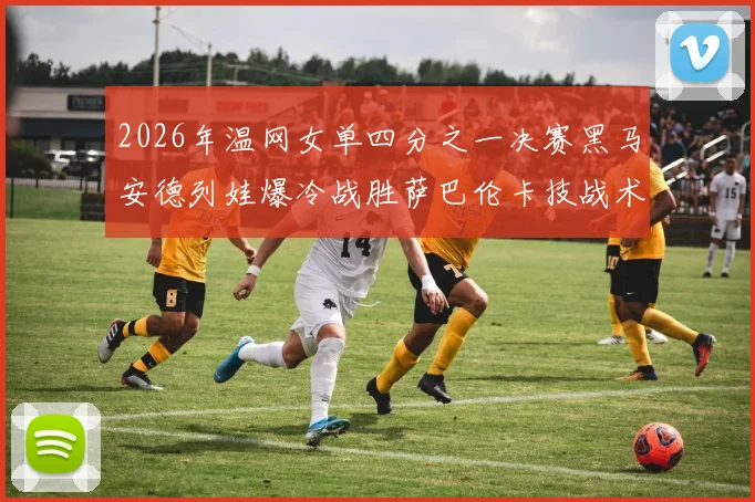 2026年温网女单四分之一决赛黑马安德列娃爆冷战胜萨巴伦卡技战术深度报告