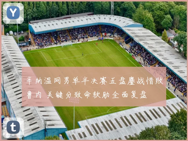 辛纳温网男单半决赛五盘鏖战惜败鲁内 关键分致命软肋全面复盘