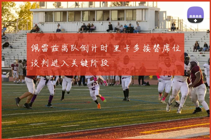 佩雷兹离队倒计时 里卡多接替席位谈判进入关键阶段