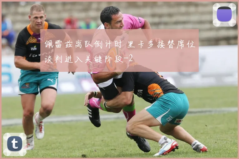 佩雷兹离队倒计时 里卡多接替席位谈判进入关键阶段